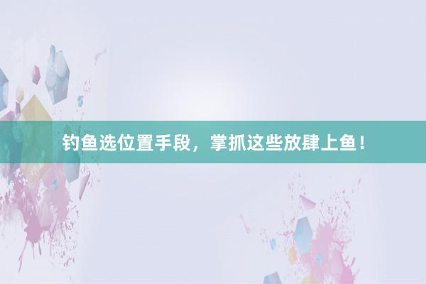 钓鱼选位置手段，掌抓这些放肆上鱼！