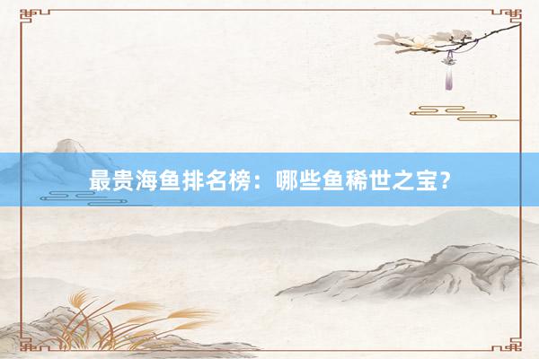 最贵海鱼排名榜：哪些鱼稀世之宝？