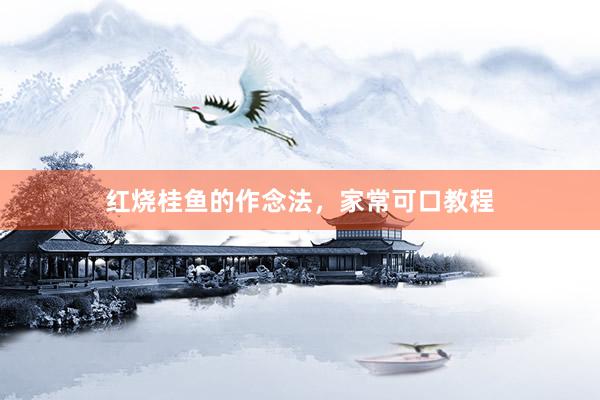 红烧桂鱼的作念法，家常可口教程