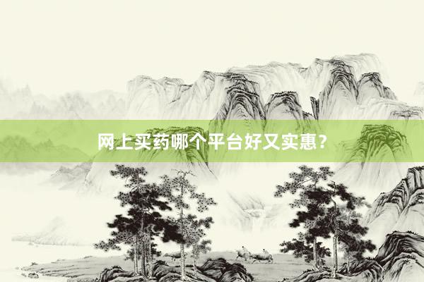 网上买药哪个平台好又实惠？