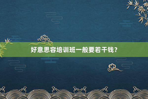 好意思容培训班一般要若干钱?