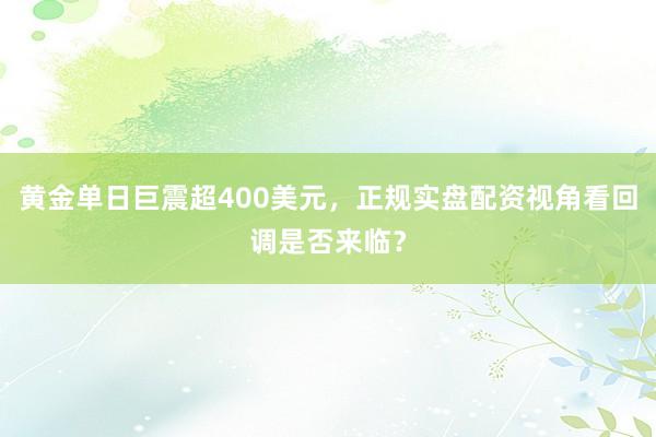 黄金单日巨震超400美元，正规实盘配资视角看回调是否来临？