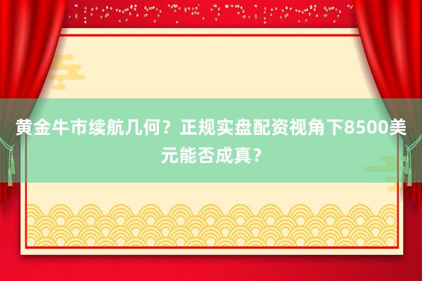 黄金牛市续航几何？正规实盘配资视角下8500美元能否成真？