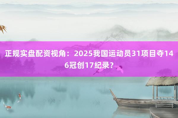 正规实盘配资视角：2025我国运动员31项目夺146冠创17纪录？