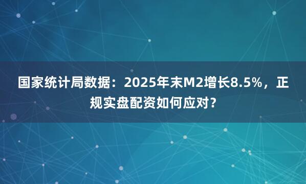 国家统计局数据：2025年末M2增长8.5%，正规实盘配资如何应对？