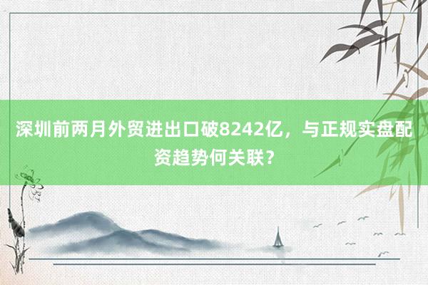 深圳前两月外贸进出口破8242亿，与正规实盘配资趋势何关联？