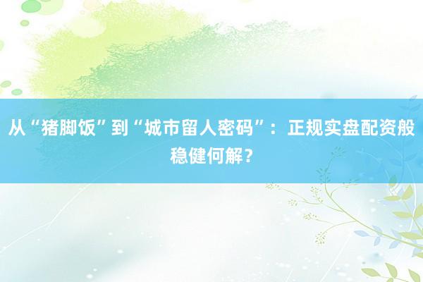 从“猪脚饭”到“城市留人密码”：正规实盘配资般稳健何解？