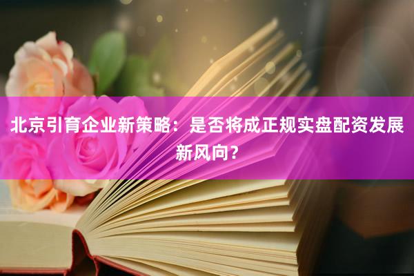 北京引育企业新策略：是否将成正规实盘配资发展新风向？