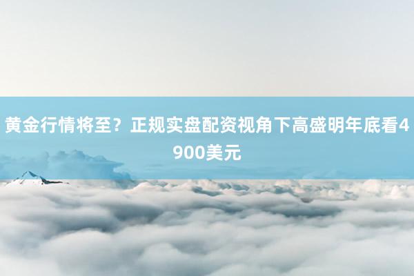 黄金行情将至？正规实盘配资视角下高盛明年底看4900美元