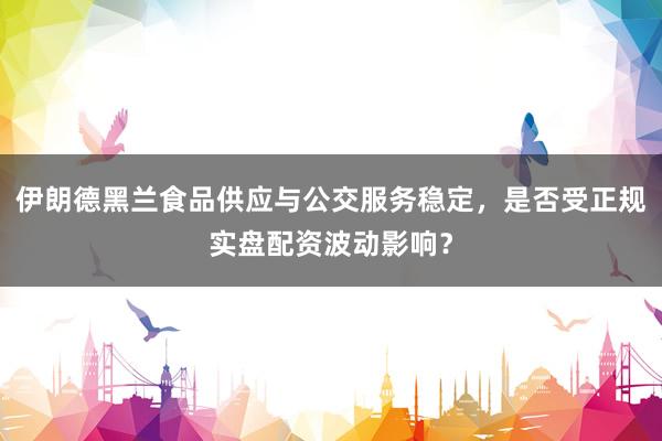 伊朗德黑兰食品供应与公交服务稳定，是否受正规实盘配资波动影响？