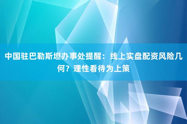 中国驻巴勒斯坦办事处提醒：线上实盘配资风险几何？理性看待为上策