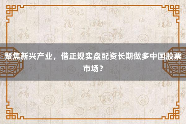 聚焦新兴产业，借正规实盘配资长期做多中国股票市场？