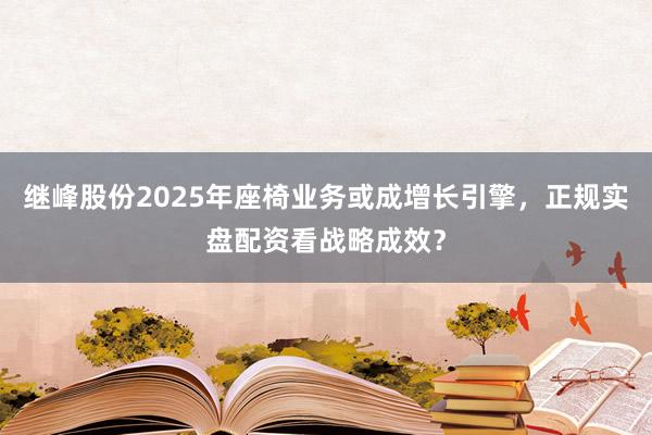 继峰股份2025年座椅业务或成增长引擎，正规实盘配资看战略成效？