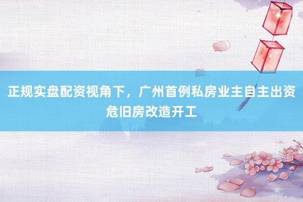 正规实盘配资视角下，广州首例私房业主自主出资危旧房改造开工