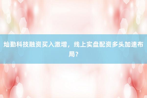 灿勤科技融资买入激增，线上实盘配资多头加速布局？