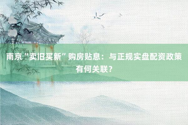 南京“卖旧买新”购房贴息：与正规实盘配资政策有何关联？
