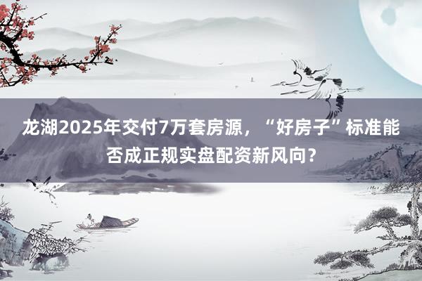 龙湖2025年交付7万套房源,“好房子”标准能否成正规实盘配资新风向?