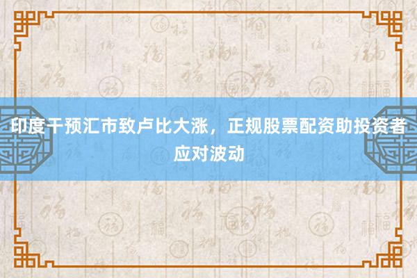 印度干预汇市致卢比大涨，正规股票配资助投资者应对波动