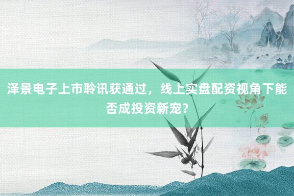 泽景电子上市聆讯获通过，线上实盘配资视角下能否成投资新宠？