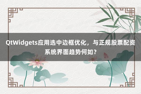 QtWidgets应用选中边框优化，与正规股票配资系统界面趋势何如？