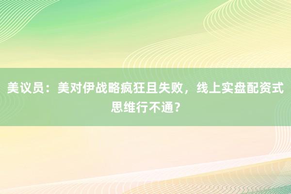 美议员：美对伊战略疯狂且失败，线上实盘配资式思维行不通？