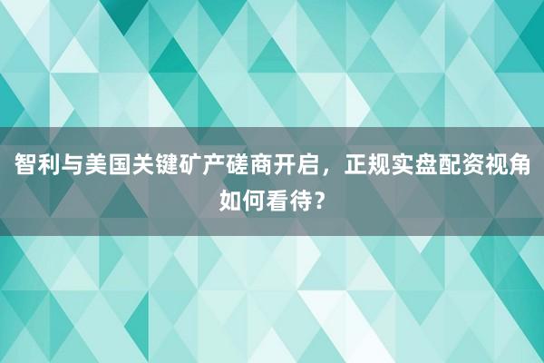 智利与美国关键矿产磋商开启，正规实盘配资视角如何看待？