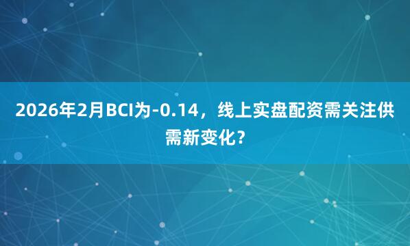 2026年2月BCI为-0.14，线上实盘配资需关注供需新变化？