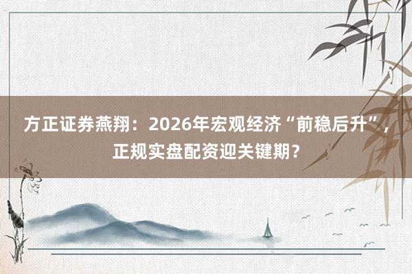 方正证券燕翔：2026年宏观经济“前稳后升”，正规实盘配资迎关键期？