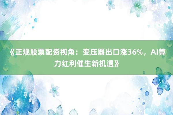 《正规股票配资视角：变压器出口涨36%，AI算力红利催生新机遇》