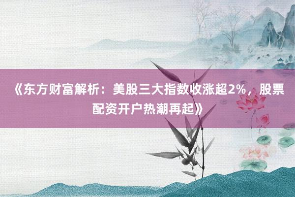 《东方财富解析：美股三大指数收涨超2%，股票配资开户热潮再起》