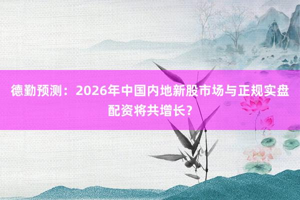 德勤预测：2026年中国内地新股市场与正规实盘配资将共增长？