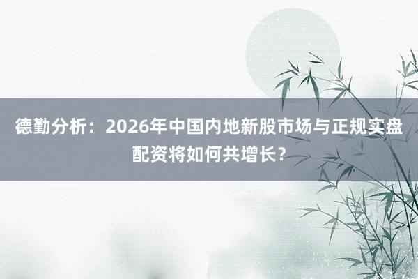 德勤分析：2026年中国内地新股市场与正规实盘配资将如何共增长？
