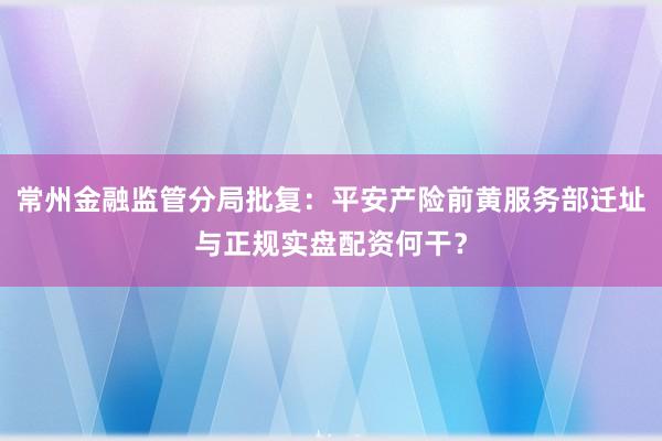 常州金融监管分局批复：平安产险前黄服务部迁址与正规实盘配资何干？