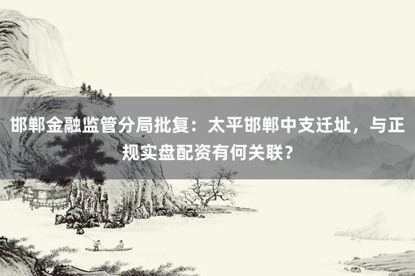 邯郸金融监管分局批复：太平邯郸中支迁址，与正规实盘配资有何关联？