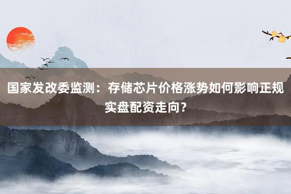 国家发改委监测：存储芯片价格涨势如何影响正规实盘配资走向？