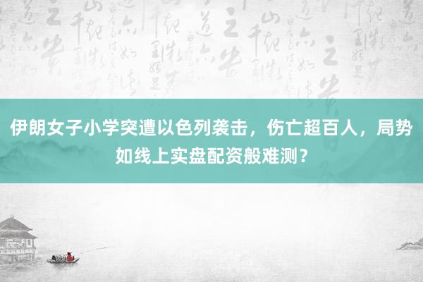 伊朗女子小学突遭以色列袭击，伤亡超百人，局势如线上实盘配资般难测？