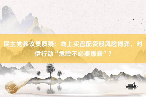 民主党参议员质疑：线上实盘配资般风险博弈，对伊行动“危险不必要愚蠢”？