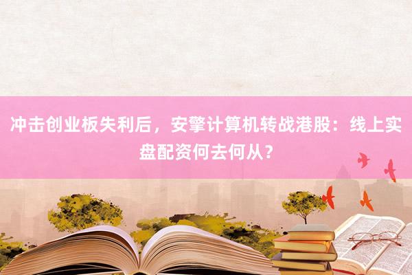 冲击创业板失利后，安擎计算机转战港股：线上实盘配资何去何从？