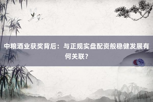 中粮酒业获奖背后：与正规实盘配资般稳健发展有何关联？
