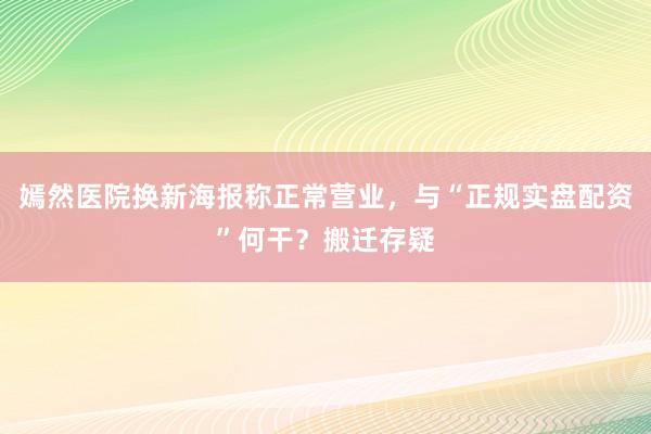 嫣然医院换新海报称正常营业，与“正规实盘配资”何干？搬迁存疑