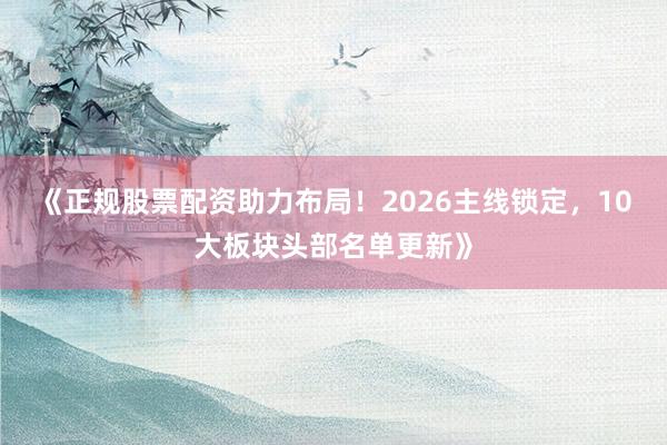 《正规股票配资助力布局！2026主线锁定，10大板块头部名单更新》
