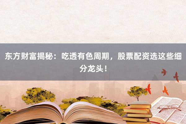东方财富揭秘：吃透有色周期，股票配资选这些细分龙头！