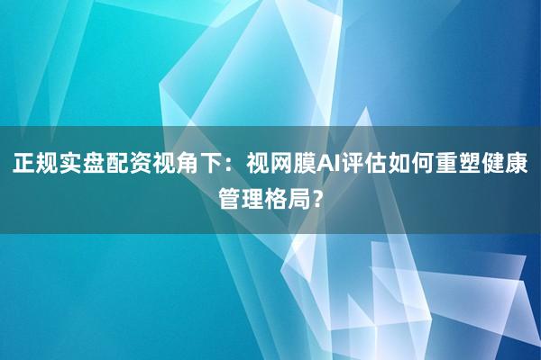 正规实盘配资视角下：视网膜AI评估如何重塑健康管理格局？
