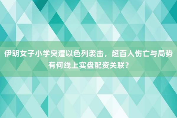 伊朗女子小学突遭以色列袭击，超百人伤亡与局势有何线上实盘配资关联？
