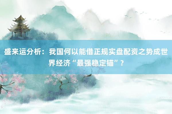 盛来运分析：我国何以能借正规实盘配资之势成世界经济“最强稳定锚”？