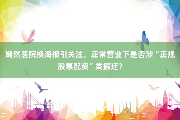 嫣然医院换海报引关注，正常营业下是否涉“正规股票配资”类搬迁？