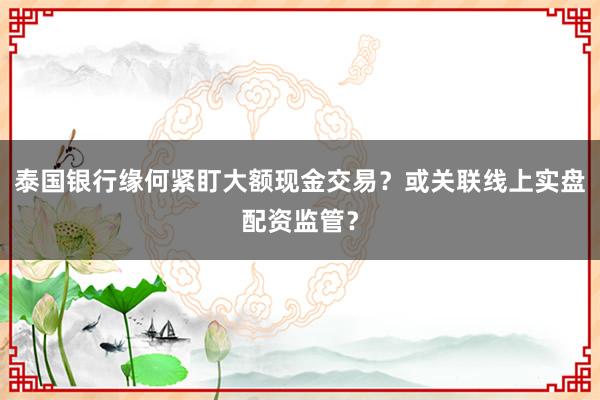 泰国银行缘何紧盯大额现金交易？或关联线上实盘配资监管？