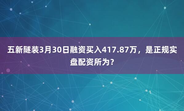 五新隧装3月30日融资买入417.87万，是正规实盘配资所为？
