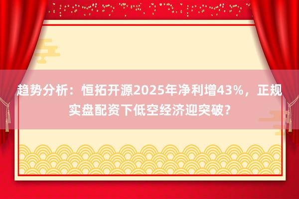 趋势分析：恒拓开源2025年净利增43%，正规实盘配资下低空经济迎突破？