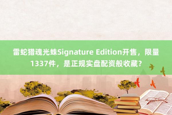 雷蛇猎魂光蛛Signature Edition开售，限量1337件，是正规实盘配资般收藏？